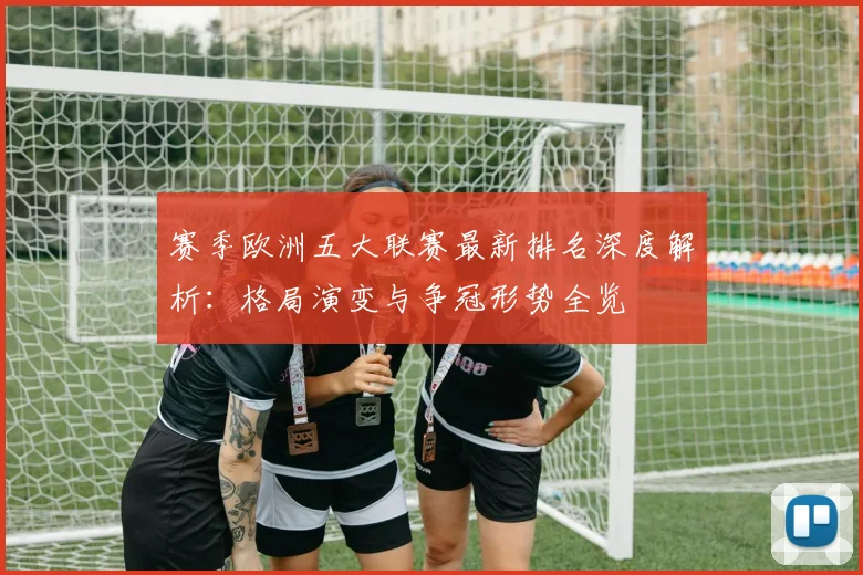 赛季欧洲五大联赛最新排名深度解析：格局演变与争冠形势全览