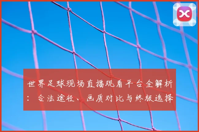 世界足球现场直播观看平台全解析：合法途径、画质对比与终极选择指南_20260609201534