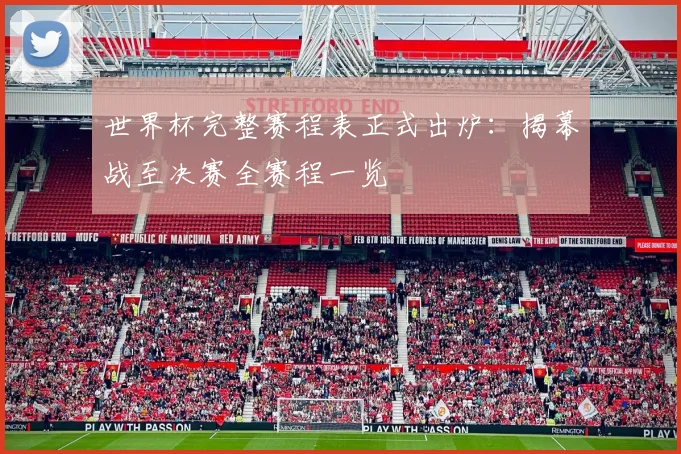 世界杯完整赛程表正式出炉：揭幕战至决赛全赛程一览