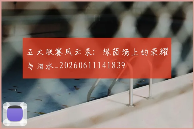 五大联赛风云录：绿茵场上的荣耀与泪水_20260611141839