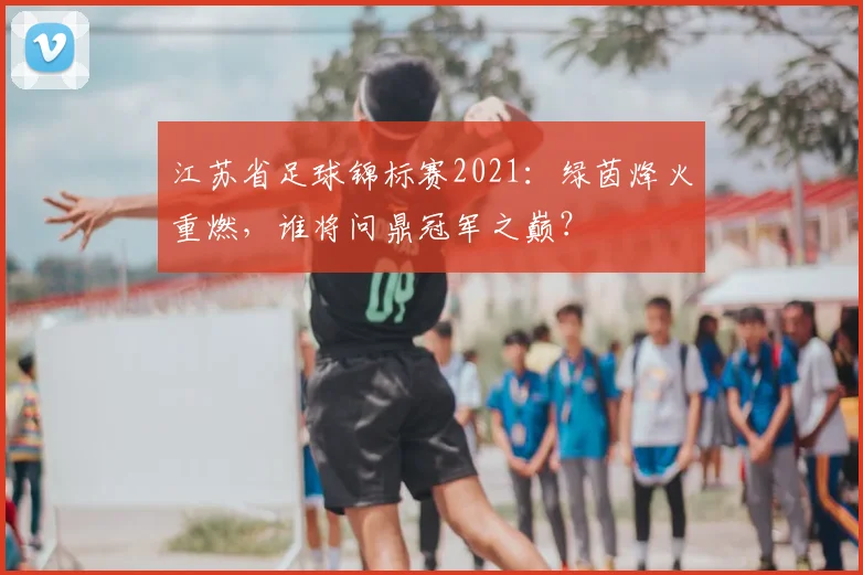 江苏省足球锦标赛2021:绿茵烽火重燃,谁将问鼎冠军之巅?