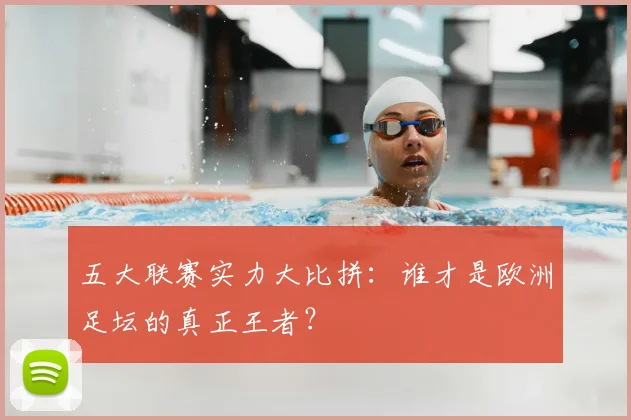 五大联赛实力大比拼：谁才是欧洲足坛的真正王者？