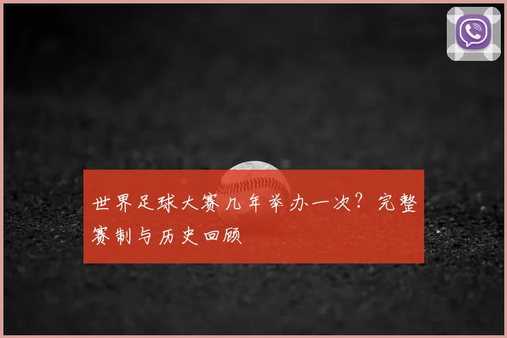世界足球大赛几年举办一次?完整赛制与历史回顾