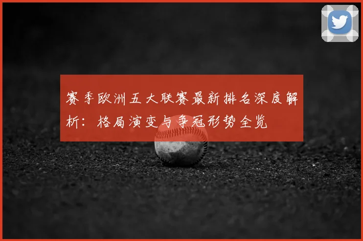赛季欧洲五大联赛最新排名深度解析:格局演变与争冠形势全览