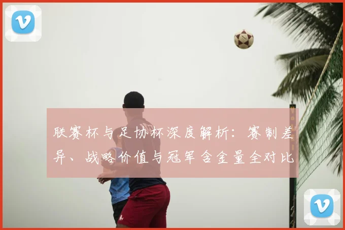 联赛杯与足协杯深度解析:赛制差异、战略价值与冠军含金量全对比_20260613173043