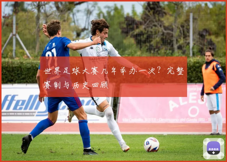 世界足球大赛几年举办一次？完整赛制与历史回顾
