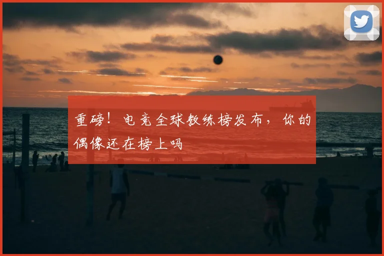 重磅！电竞全球教练榜发布，你的偶像还在榜上吗
