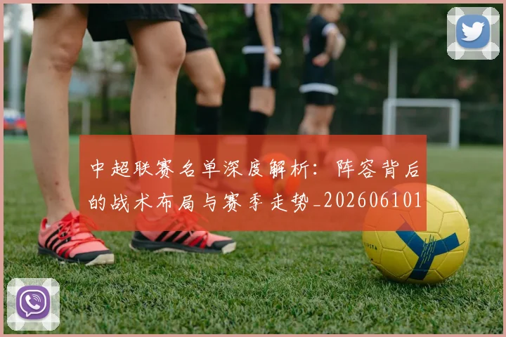中超联赛名单深度解析：阵容背后的战术布局与赛季走势_20260610190519