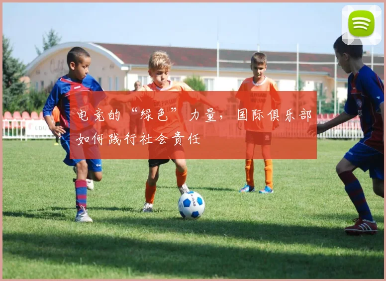 电竞的“绿色”力量，国际俱乐部如何践行社会责任