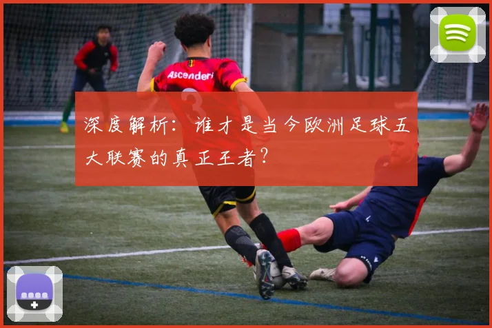 深度解析：谁才是当今欧洲足球五大联赛的真正王者？