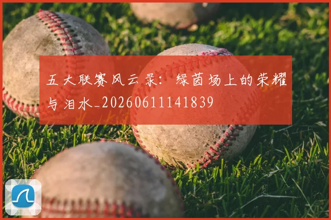 五大联赛风云录：绿茵场上的荣耀与泪水_20260611141839