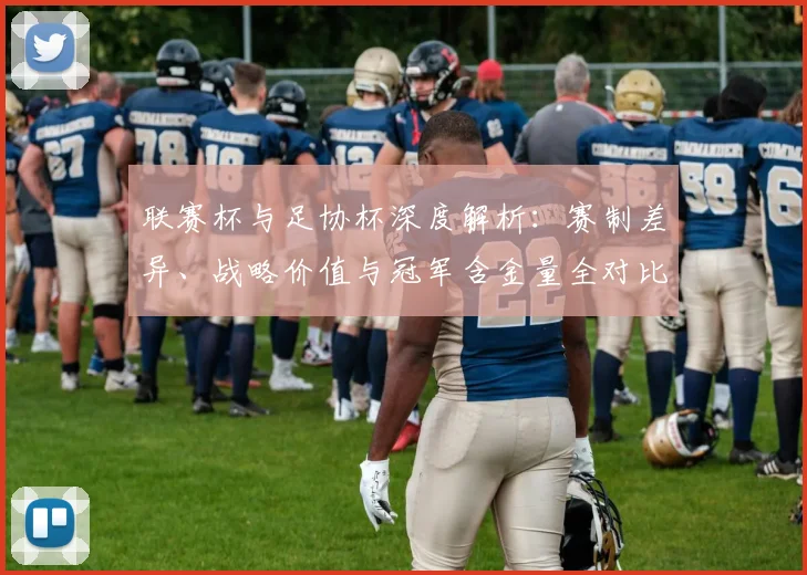 联赛杯与足协杯深度解析：赛制差异、战略价值与冠军含金量全对比_20260613173043