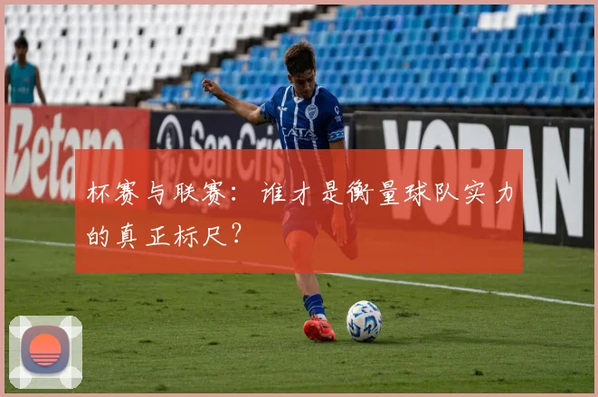 杯赛与联赛:谁才是衡量球队实力的真正标尺?