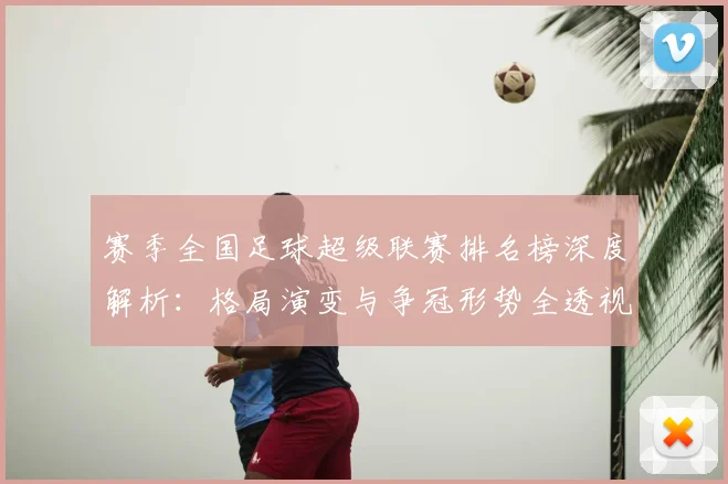 赛季全国足球超级联赛排名榜深度解析：格局演变与争冠形势全透视