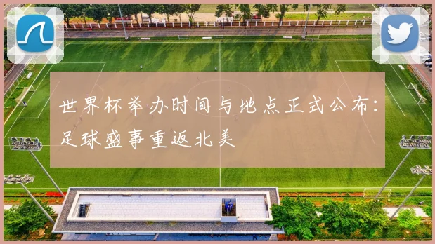 世界杯举办时间与地点正式公布:足球盛事重返北美