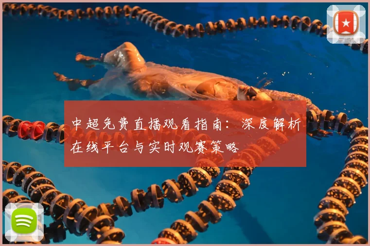 中超免费直播观看指南:深度解析在线平台与实时观赛策略