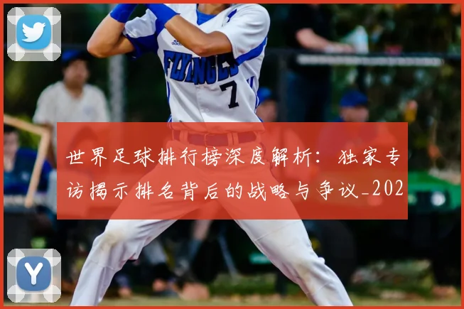 世界足球排行榜深度解析：独家专访揭示排名背后的战略与争议_20260609201436