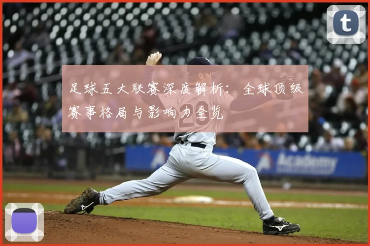 足球五大联赛深度解析：全球顶级赛事格局与影响力全览