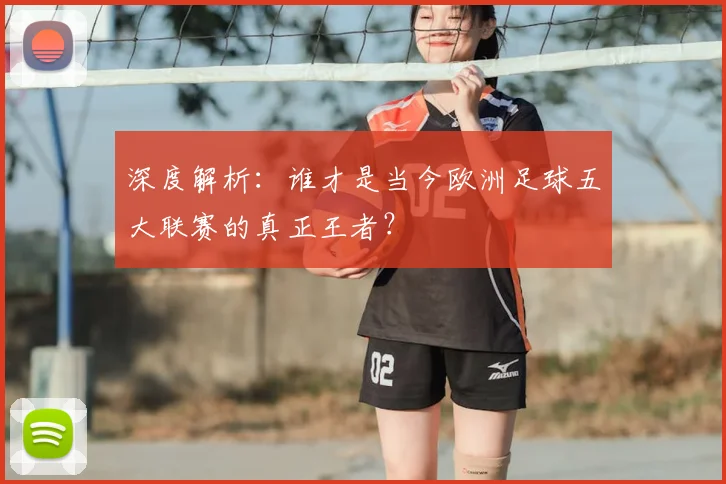 深度解析：谁才是当今欧洲足球五大联赛的真正王者？