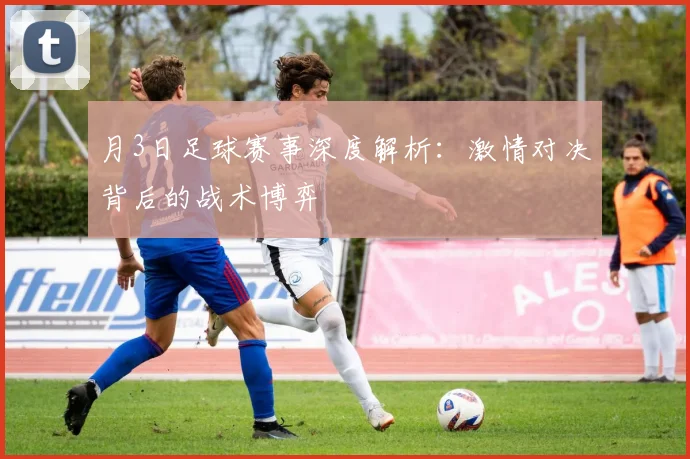 月3日足球赛事深度解析：激情对决背后的战术博弈