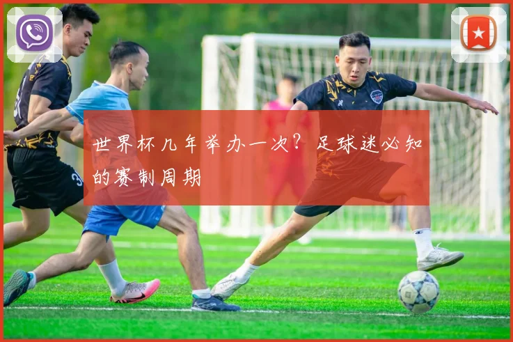世界杯几年举办一次?足球迷必知的赛制周期