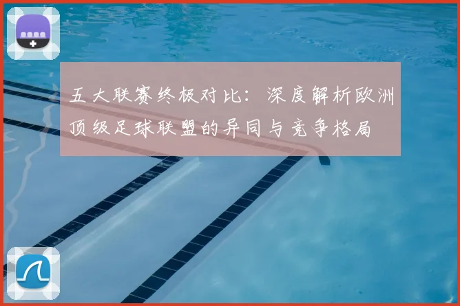五大联赛终极对比:深度解析欧洲顶级足球联盟的异同与竞争格局