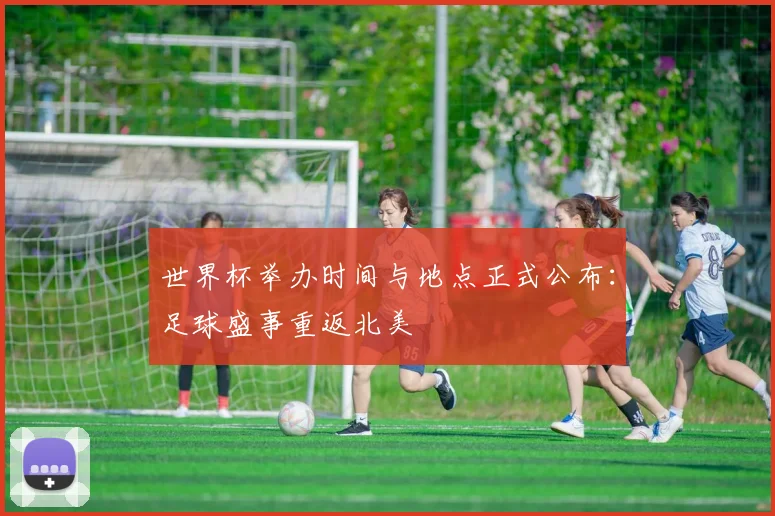 世界杯举办时间与地点正式公布：足球盛事重返北美