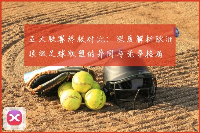 五大联赛终极对比：深度解析欧洲顶级足球联盟的异同与竞争格局