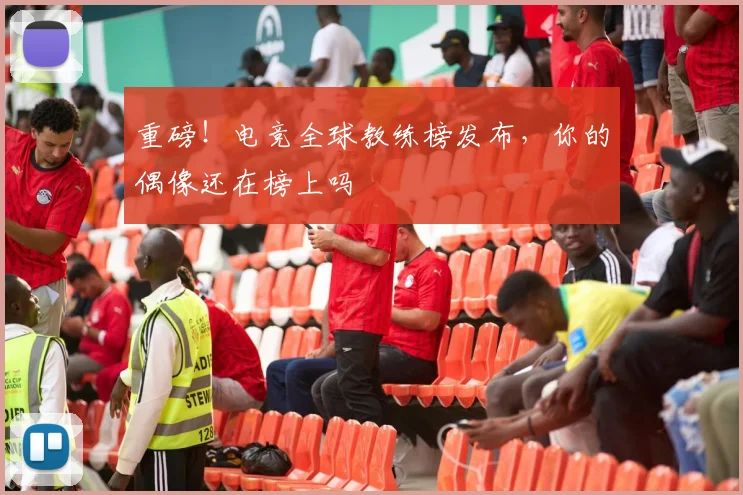 重磅!电竞全球教练榜发布,你的偶像还在榜上吗