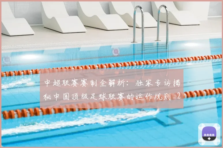 中超联赛赛制全解析：独家专访揭秘中国顶级足球联赛的运作规则_20260611140855