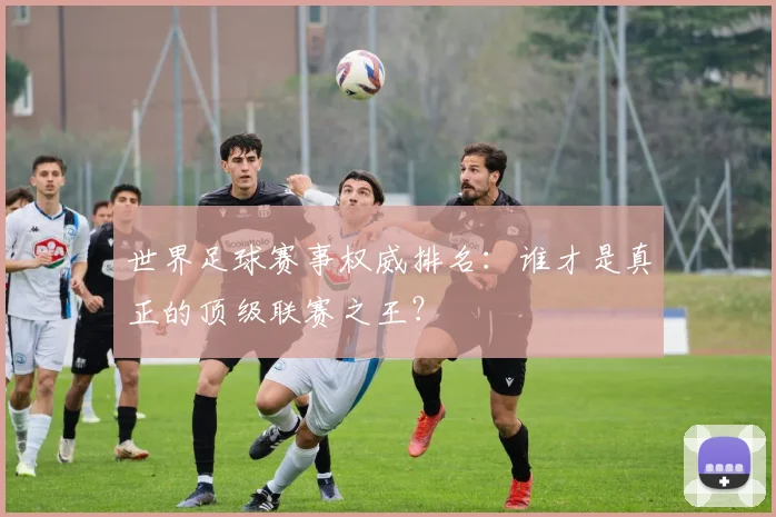 世界足球赛事权威排名：谁才是真正的顶级联赛之王？