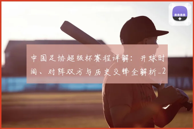 中国足协超级杯赛程详解：开球时间、对阵双方与历史交锋全解析_20260610190301