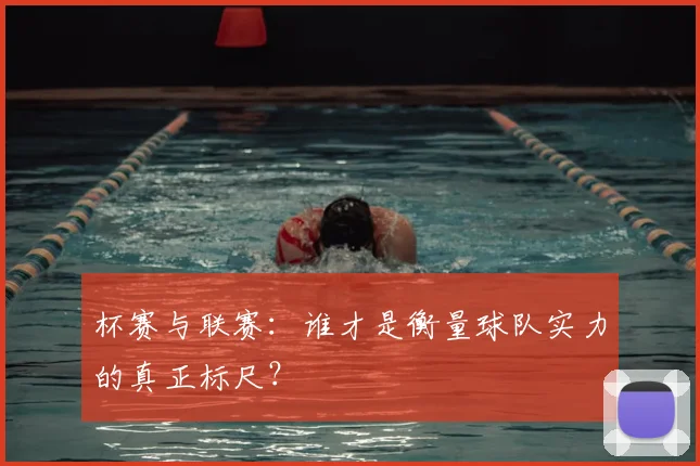 杯赛与联赛：谁才是衡量球队实力的真正标尺？
