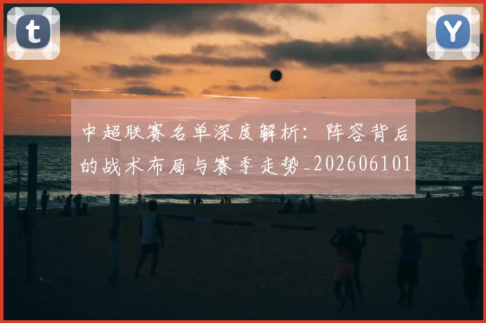 中超联赛名单深度解析:阵容背后的战术布局与赛季走势_20260610190519