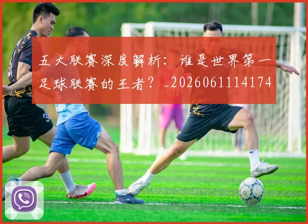 五大联赛深度解析:谁是世界第一足球联赛的王者?_20260611141745